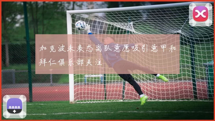 加克波未表态离队意愿吸引意甲和拜仁俱乐部关注