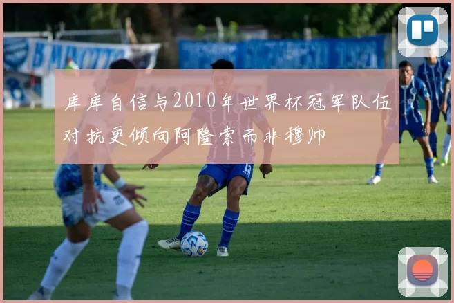 库库自信与2010年世界杯冠军队伍对抗更倾向阿隆索而非穆帅