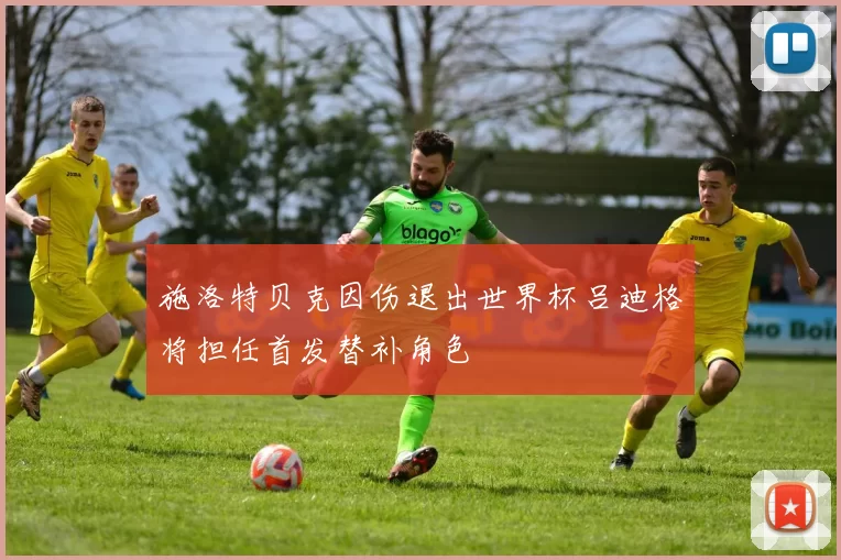 施洛特贝克因伤退出世界杯吕迪格将担任首发替补角色