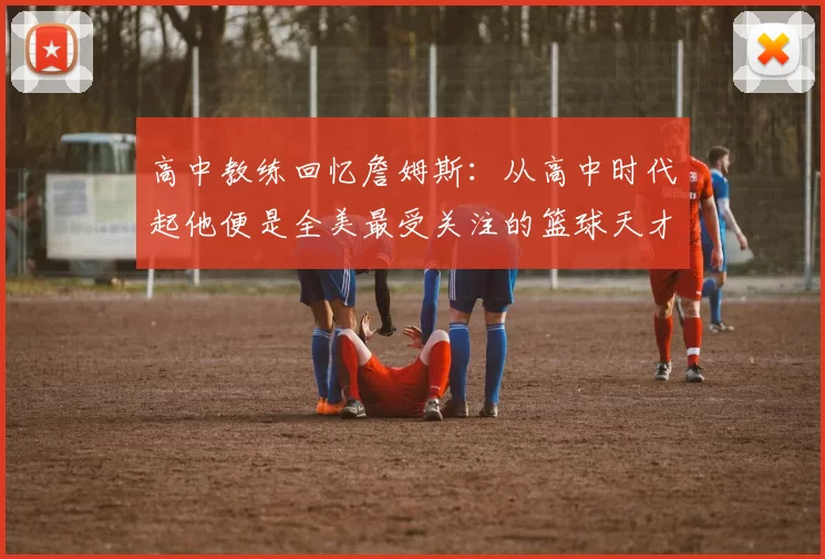 高中教练回忆詹姆斯：从高中时代起他便是全美最受关注的篮球天才