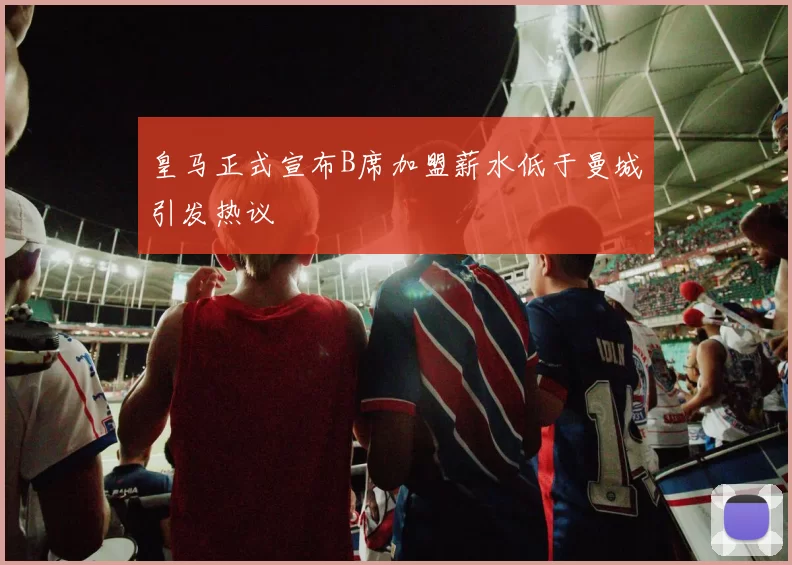 皇马正式宣布B席加盟薪水低于曼城引发热议